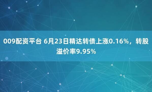 009配资平台 6月23日精达转债上涨0.16%，转股溢价率9.95%