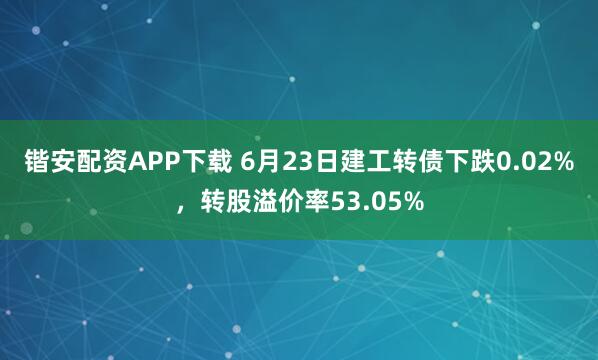 锴安配资APP下载 6月23日建工转债下跌0.02%，转股溢价率53.05%