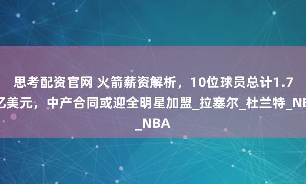 思考配资官网 火箭薪资解析，10位球员总计1.76亿美元，中产合同或迎全明星加盟_拉塞尔_杜兰特_NBA