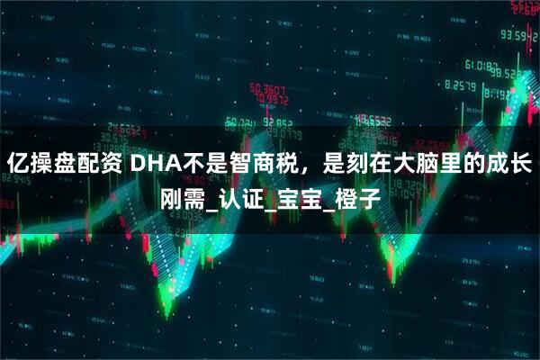 亿操盘配资 DHA不是智商税，是刻在大脑里的成长刚需_认证_宝宝_橙子