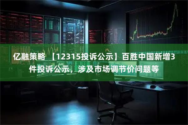 亿融策略 【12315投诉公示】百胜中国新增3件投诉公示，涉及市场调节价问题等