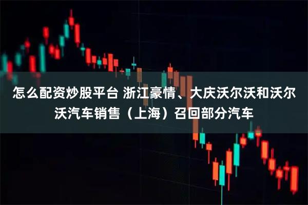 怎么配资炒股平台 浙江豪情、大庆沃尔沃和沃尔沃汽车销售（上海）召回部分汽车