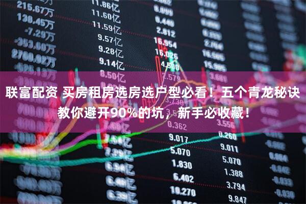 联富配资 买房租房选房选户型必看！五个青龙秘诀教你避开90%的坑，新手必收藏！