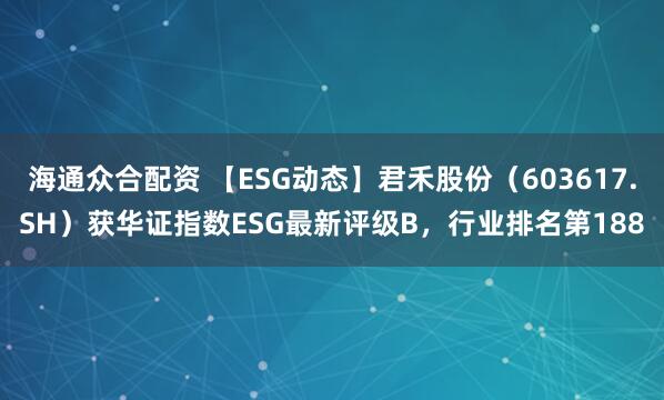 海通众合配资 【ESG动态】君禾股份（603617.SH）获华证指数ESG最新评级B，行业排名第188