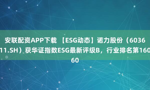 安联配资APP下载 【ESG动态】诺力股份（603611.SH）获华证指数ESG最新评级B，行业排名第160