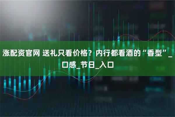 涨配资官网 送礼只看价格？内行都看酒的“香型”_口感_节日_入口