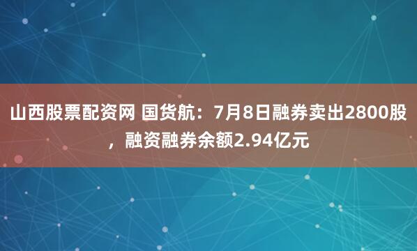 山西股票配资网 国货航:7月8日融券卖出2800股,融资融券余额2.94亿元