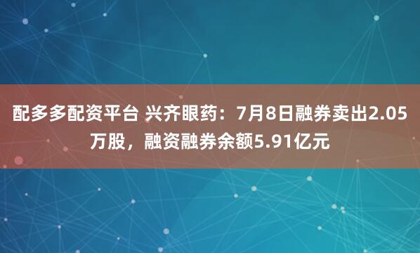 配多多配资平台 兴齐眼药:7月8日融券卖出2.05万股,融资融券余额5.91亿元