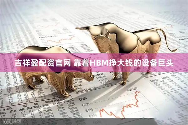 吉祥盈配资官网 靠着HBM挣大钱的设备巨头