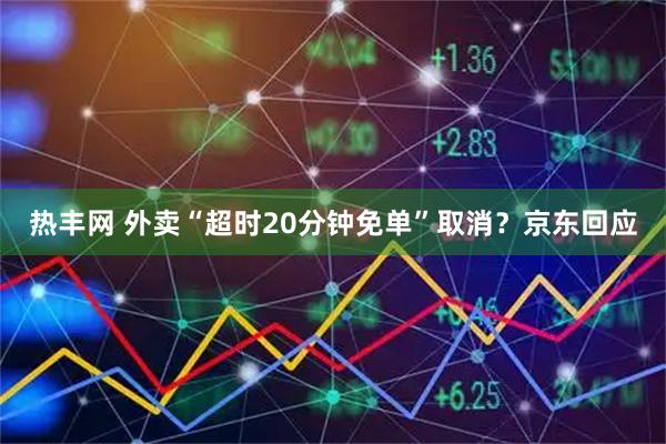 热丰网 外卖“超时20分钟免单”取消?京东回应