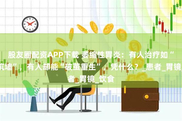 股友圈配资APP下载 萎缩性胃炎：有人治疗如“流沙筑墙”，有人却能“破茧重生”，凭什么？_患者_胃镜_饮食