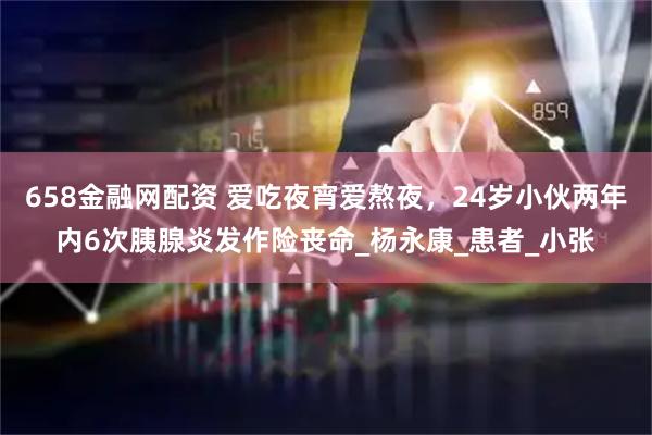 658金融网配资 爱吃夜宵爱熬夜,24岁小伙两年内6次胰腺炎发作险丧命_杨永康_患者_小张