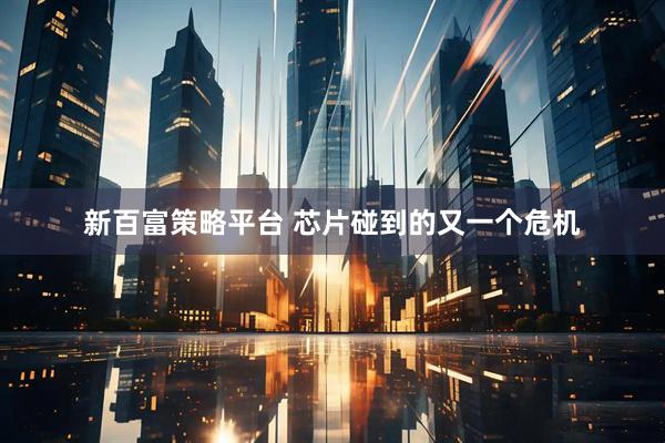 新百富策略平台 芯片碰到的又一个危机