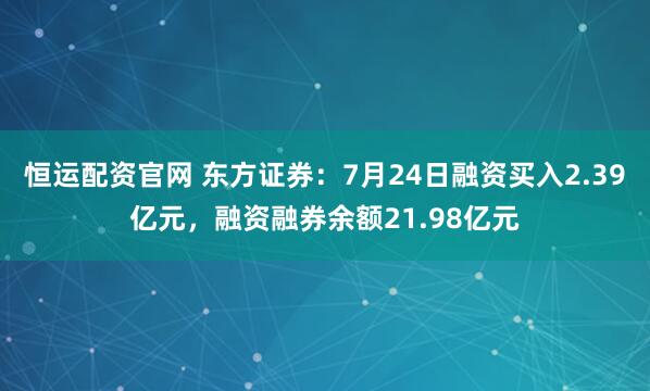 恒运配资官网 东方证券:7月24日融资买入2.39亿元,融资融券余额21.98亿元