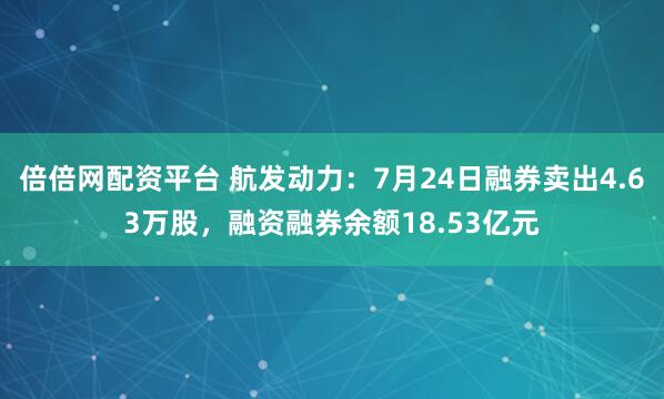 倍倍网配资平台 航发动力:7月24日融券卖出4.63万股,融资融券余额18.53亿元