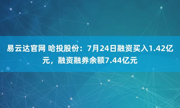 易云达官网 哈投股份:7月24日融资买入1.42亿元,融资融券余额7.44亿元