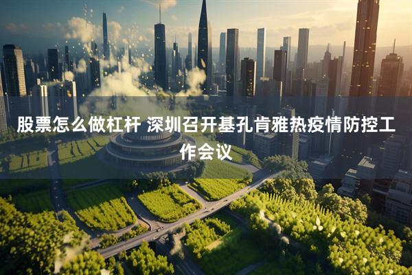 股票怎么做杠杆 深圳召开基孔肯雅热疫情防控工作会议