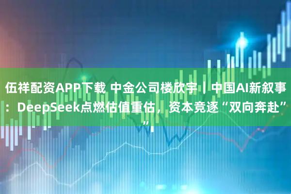 伍祥配资APP下载 中金公司楼欣宇|中国AI新叙事:DeepSeek点燃估值重估,资本竞逐“双向奔赴”