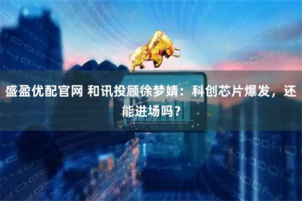 盛盈优配官网 和讯投顾徐梦婧：科创芯片爆发，还能进场吗？