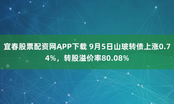 宜春股票配资网APP下载 9月5日山玻转债上涨0.74%,转股溢价率80.08%