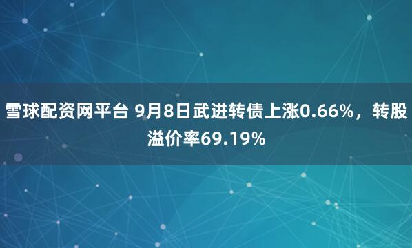 雪球配资网平台 9月8日武进转债上涨0.66%,转股溢价率69.19%