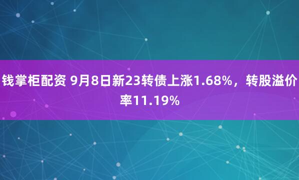 钱掌柜配资 9月8日新23转债上涨1.68%,转股溢价率11.19%