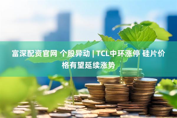 富深配资官网 个股异动 | TCL中环涨停 硅片价格有望延续涨势