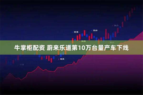 牛掌柜配资 蔚来乐道第10万台量产车下线