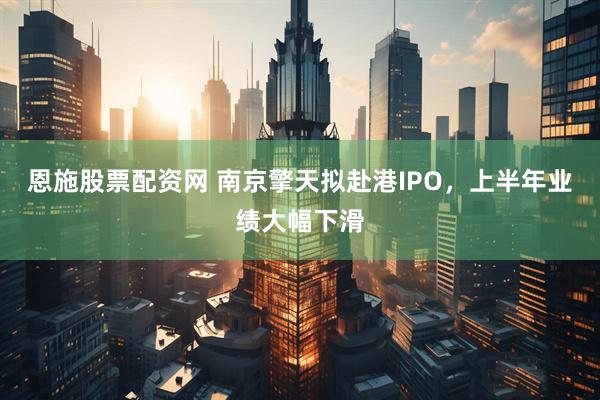 恩施股票配资网 南京擎天拟赴港IPO,上半年业绩大幅下滑