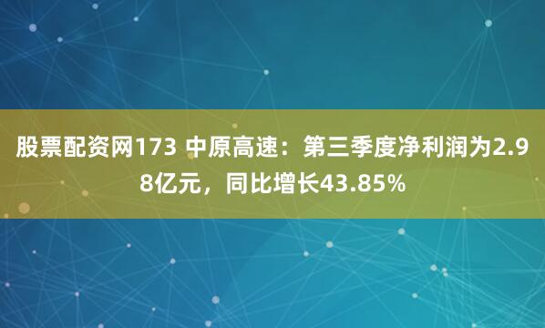 股票配资网173 中原高速：第三季度净利润为2.98亿元，同比增长43.85%