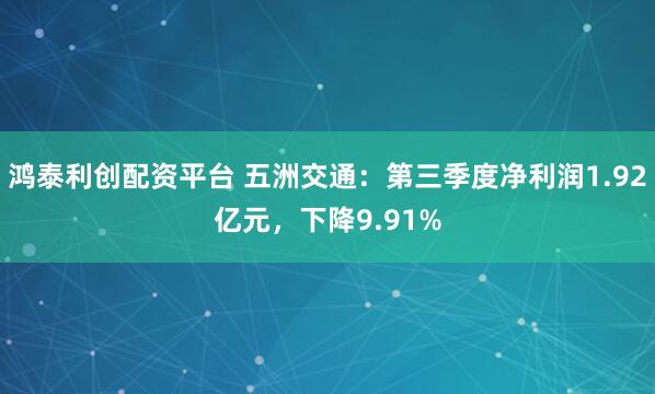 鸿泰利创配资平台 五洲交通：第三季度净利润1.92亿元，下降9.91%