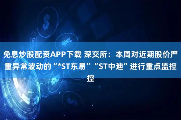 免息炒股配资APP下载 深交所：本周对近期股价严重异常波动的“*ST东易”“ST中迪”进行重点监控