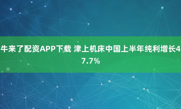 牛来了配资APP下载 津上机床中国上半年纯利增长47.7%
