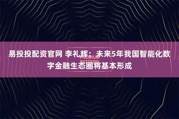 易投投配资官网 李礼辉：未来5年我国智能化数字金融生态圈将基本形成