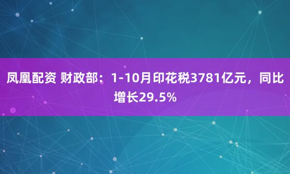 凤凰配资 财政部：1-10月印花税3781亿元，同比增长29.5%