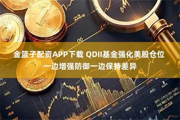 金篮子配资APP下载 QDII基金强化美股仓位 一边增强防御一边保持差异