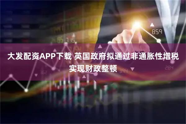 大发配资APP下载 英国政府拟通过非通胀性增税实现财政整顿