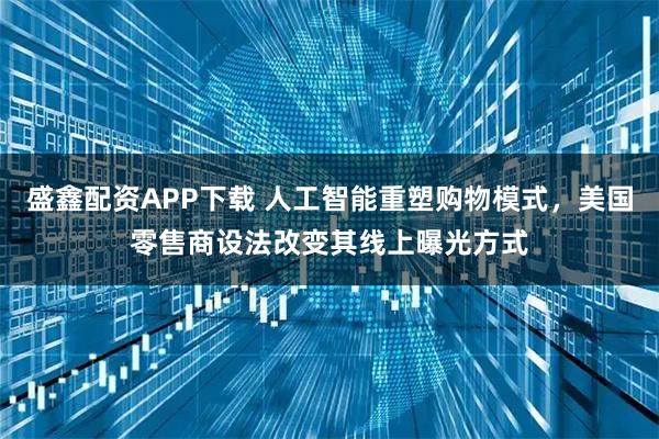 盛鑫配资APP下载 人工智能重塑购物模式，美国零售商设法改变其线上曝光方式