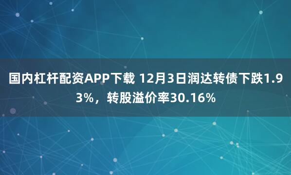 国内杠杆配资APP下载 12月3日润达转债下跌1.93%，转股溢价率30.16%