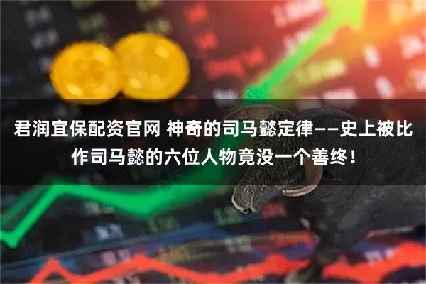 君润宜保配资官网 神奇的司马懿定律——史上被比作司马懿的六位人物竟没一个善终!