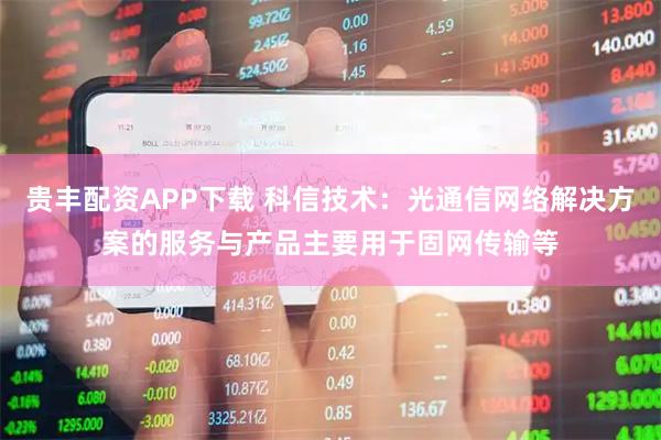 贵丰配资APP下载 科信技术：光通信网络解决方案的服务与产品主要用于固网传输等