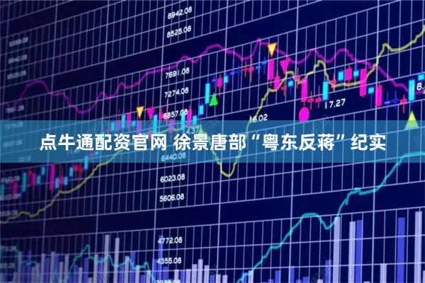 点牛通配资官网 徐景唐部“粤东反蒋”纪实