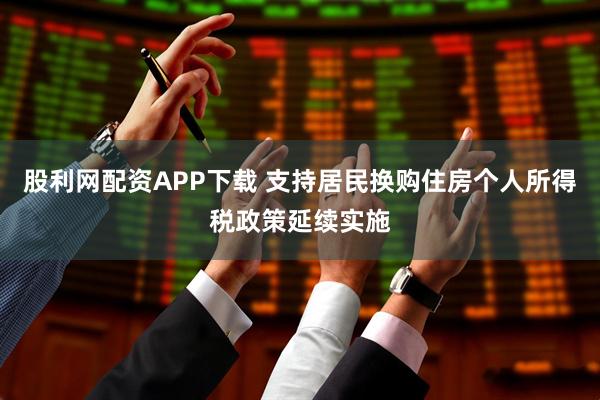 股利网配资APP下载 支持居民换购住房个人所得税政策延续实施
