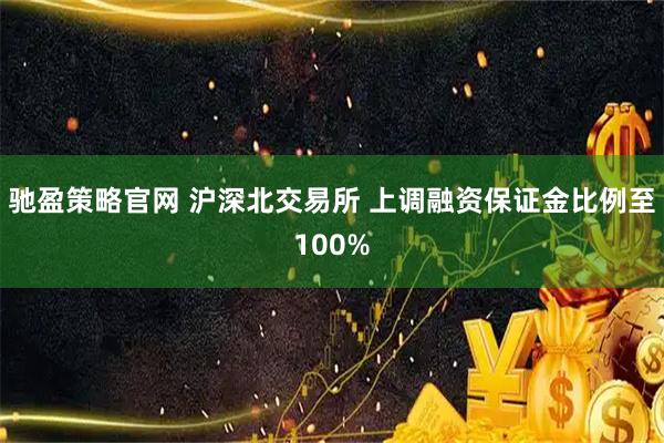 驰盈策略官网 沪深北交易所 上调融资保证金比例至100%