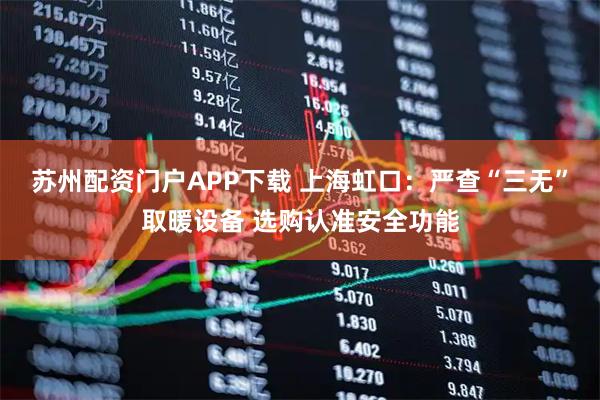 苏州配资门户APP下载 上海虹口：严查“三无”取暖设备 选购认准安全功能