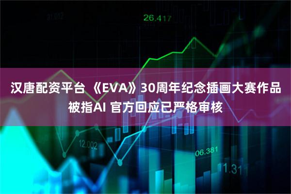 汉唐配资平台 《EVA》30周年纪念插画大赛作品被指AI 官方回应已严格审核