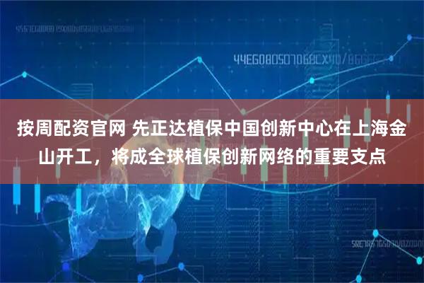 按周配资官网 先正达植保中国创新中心在上海金山开工，将成全球植保创新网络的重要支点