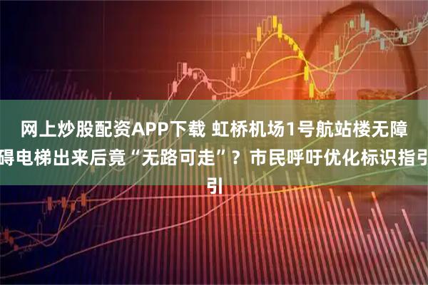 网上炒股配资APP下载 虹桥机场1号航站楼无障碍电梯出来后竟“无路可走”?市民呼吁优化标识指引