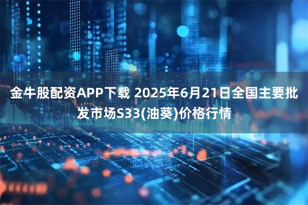 金牛股配资APP下载 2025年6月21日全国主要批发市场S33(油葵)价格行情