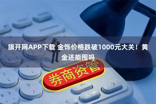 旗开网APP下载 金饰价格跌破1000元大关！黄金还能囤吗